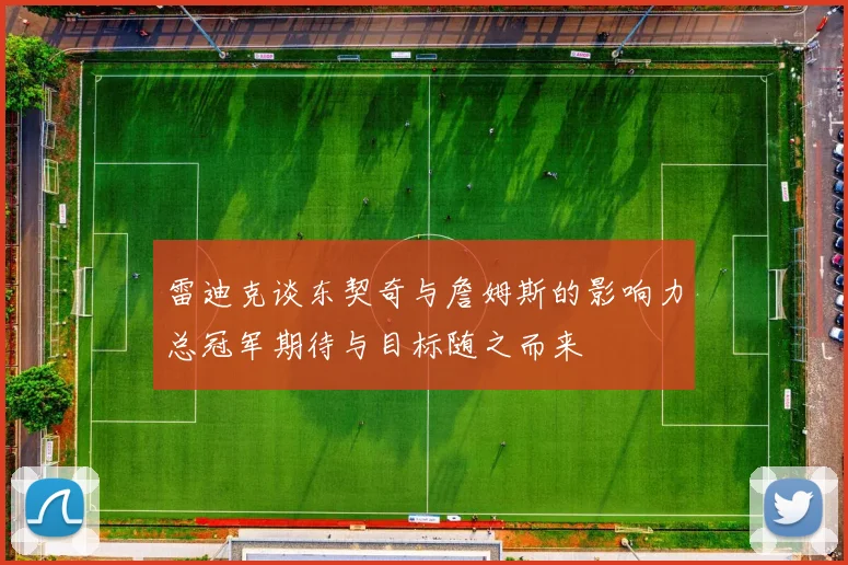 雷迪克谈东契奇与詹姆斯的影响力总冠军期待与目标随之而来