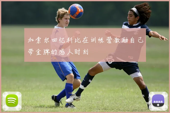 加索尔回忆科比在训练营激励自己带金牌的感人时刻