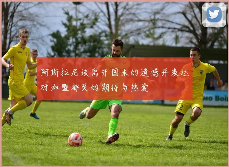 阿斯拉尼谈离开国米的遗憾并表达对加盟都灵的期待与热爱