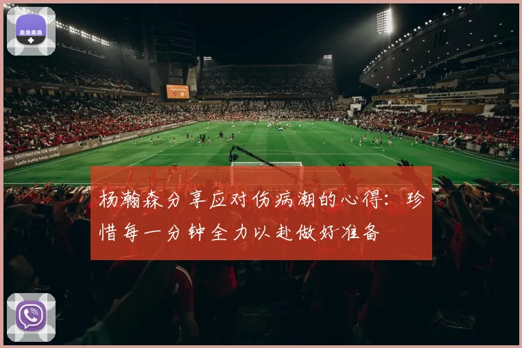 杨瀚森分享应对伤病潮的心得：珍惜每一分钟全力以赴做好准备