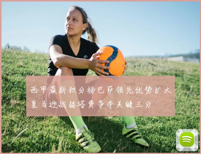 西甲最新积分榜巴萨领先优势扩大皇马迎战赫塔费争夺关键三分