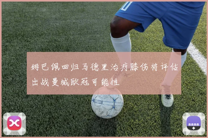 姆巴佩回归马德里治疗膝伤将评估出战曼城欧冠可能性