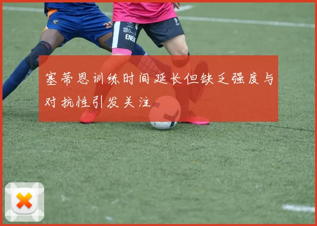 塞蒂恩训练时间延长但缺乏强度与对抗性引发关注