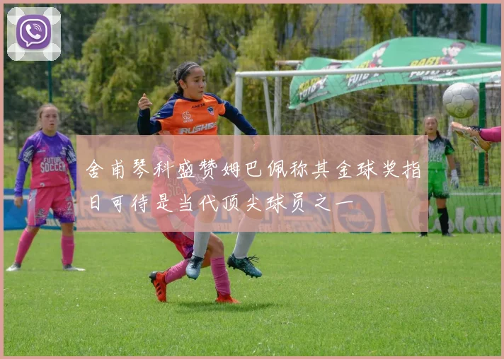 舍甫琴科盛赞姆巴佩称其金球奖指日可待是当代顶尖球员之一
