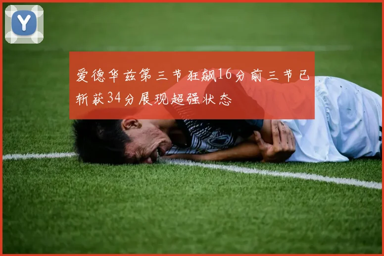 爱德华兹第三节狂飙16分前三节已斩获34分展现超强状态