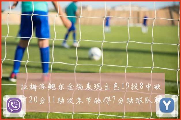 拉梅洛鲍尔全场表现出色19投8中砍下20分11助攻末节独得7分助球队取胜