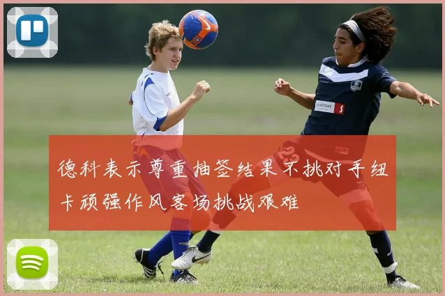德科表示尊重抽签结果不挑对手纽卡顽强作风客场挑战艰难
