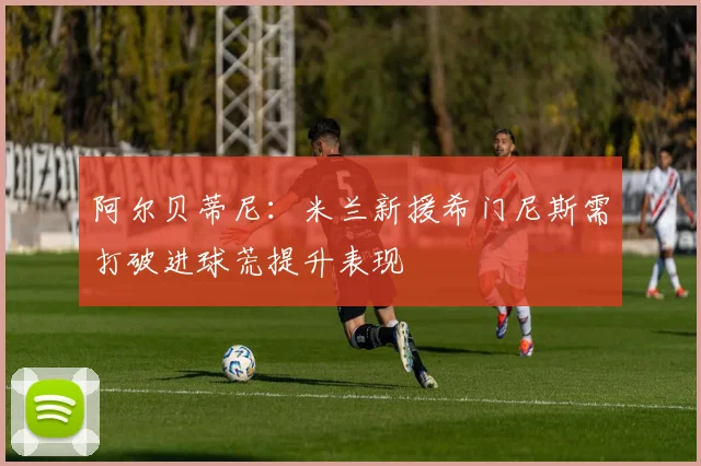 阿尔贝蒂尼：米兰新援希门尼斯需打破进球荒提升表现