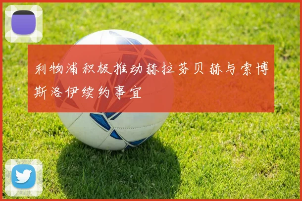 利物浦积极推动赫拉芬贝赫与索博斯洛伊续约事宜