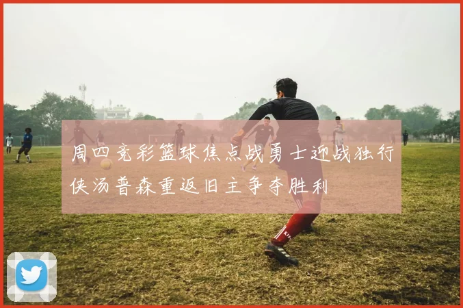 周四竞彩篮球焦点战勇士迎战独行侠汤普森重返旧主争夺胜利