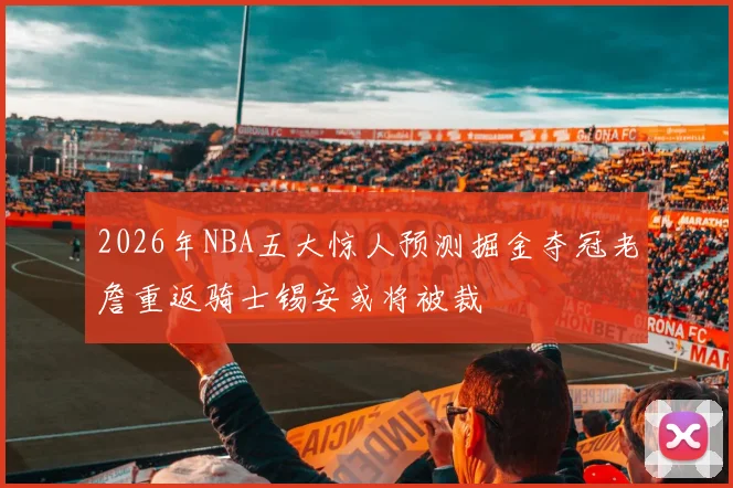 2026年NBA五大惊人预测掘金夺冠老詹重返骑士锡安或将被裁