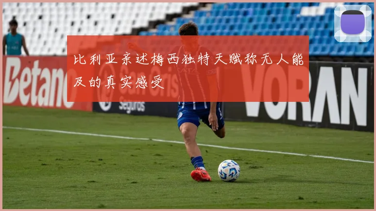 比利亚亲述梅西独特天赋称无人能及的真实感受