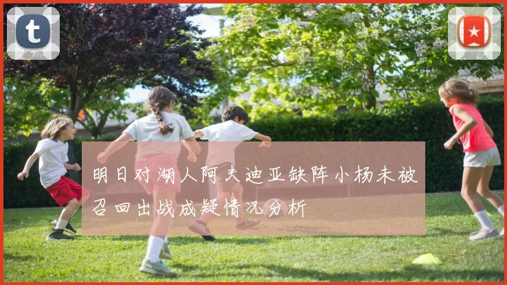 明日对湖人阿夫迪亚缺阵小杨未被召回出战成疑情况分析