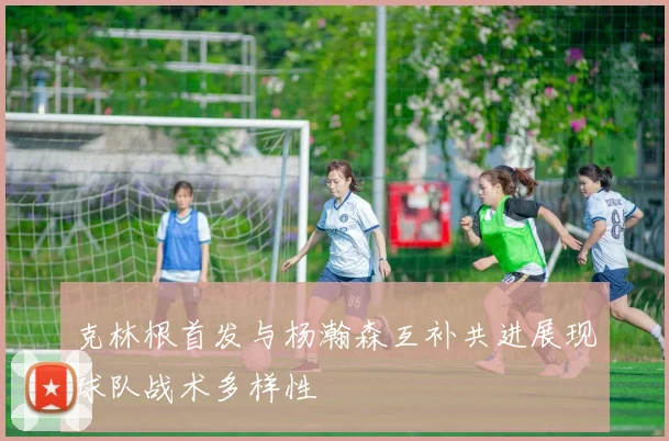 克林根首发与杨瀚森互补共进展现球队战术多样性