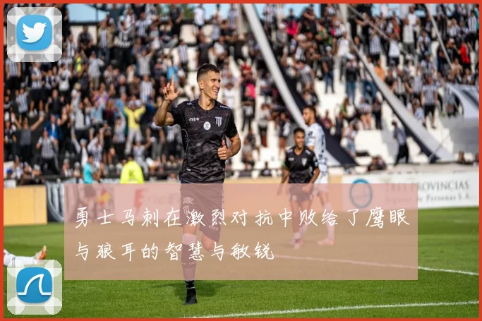 勇士马刺在激烈对抗中败给了鹰眼与狼耳的智慧与敏锐