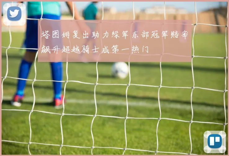 塔图姆复出助力绿军东部冠军赔率飙升超越骑士成第一热门