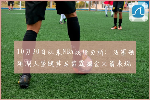 10月30日以来NBA战绩分析：活塞领跑湖人紧随其后雷霆掘金火箭表现不俗