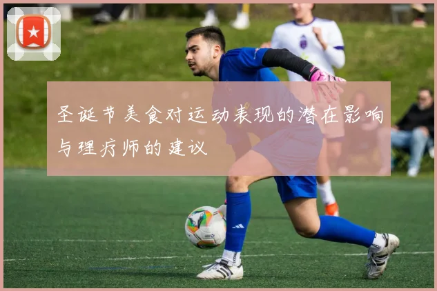 圣诞节美食对运动表现的潜在影响与理疗师的建议