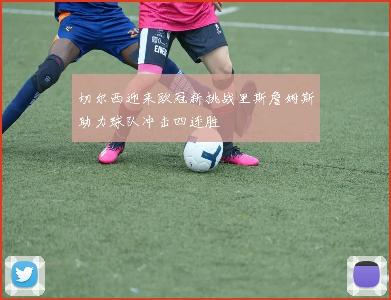 切尔西迎来欧冠新挑战里斯詹姆斯助力球队冲击四连胜
