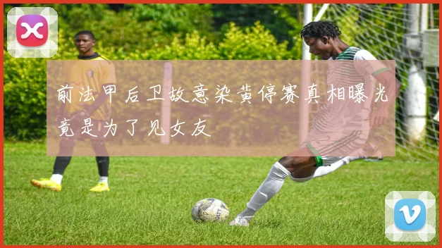 前法甲后卫故意染黄停赛真相曝光竟是为了见女友