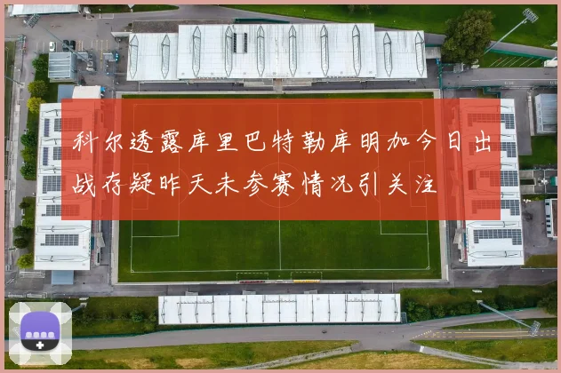 科尔透露库里巴特勒库明加今日出战存疑昨天未参赛情况引关注