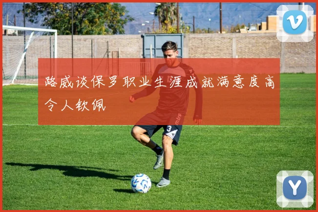 路威谈保罗职业生涯成就满意度高令人钦佩