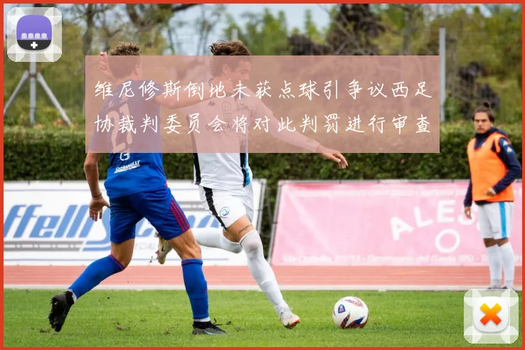 维尼修斯倒地未获点球引争议西足协裁判委员会将对此判罚进行审查