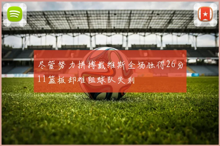 尽管努力拼搏戴维斯全场独得26分11篮板却难阻球队失利