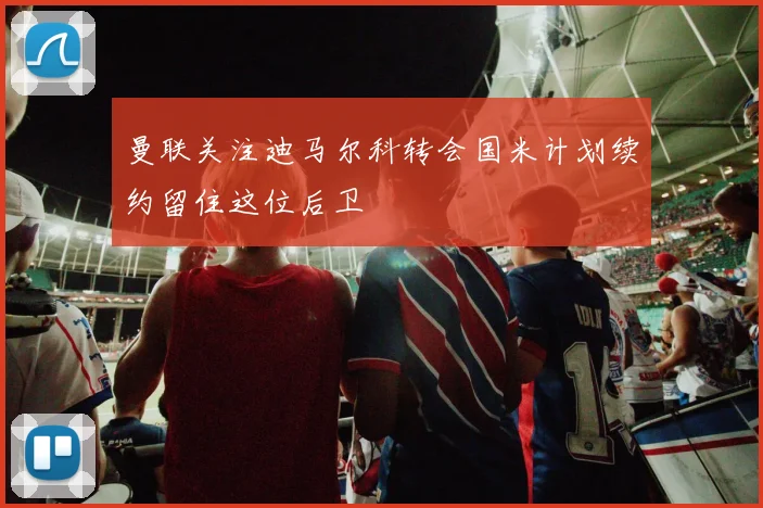 曼联关注迪马尔科转会国米计划续约留住这位后卫