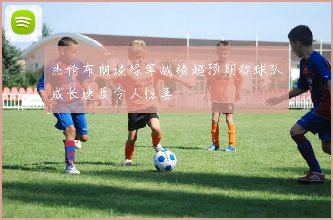 杰伦布朗谈绿军战绩超预期称球队成长速度令人惊喜