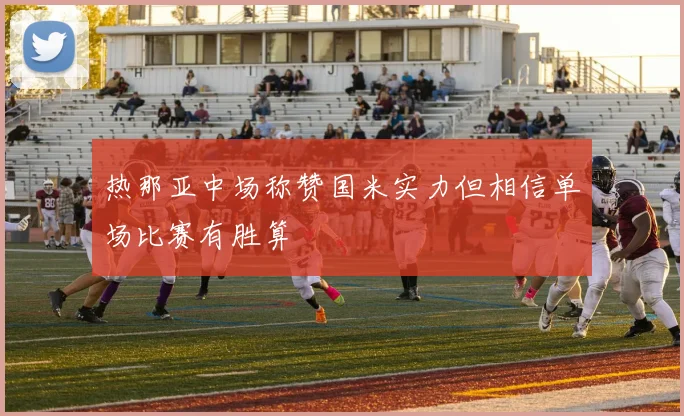 热那亚中场称赞国米实力但相信单场比赛有胜算