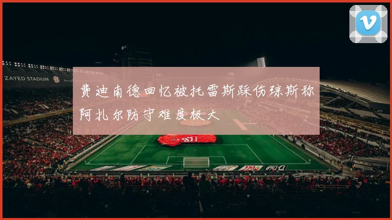 费迪南德回忆被托雷斯踩伤琼斯称阿扎尔防守难度极大
