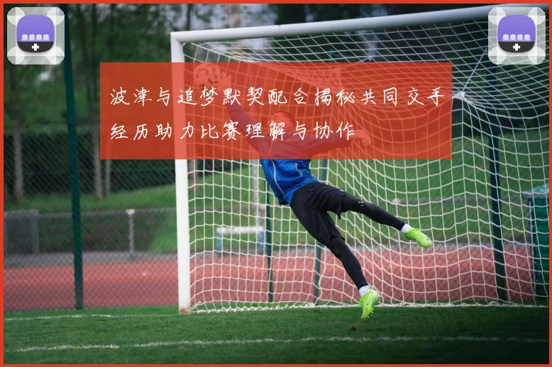 波津与追梦默契配合揭秘共同交手经历助力比赛理解与协作