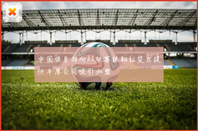 中国俱乐部向J1联赛银靴拉斐尔提供丰厚合同吸引加盟