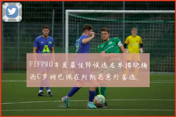 FIFPRO年度最佳阵候选名单揭晓梅西C罗姆巴佩在列凯恩意外落选