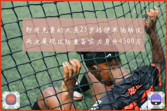 即将免费的大鱼25岁格伊单场助攻两次展现攻防兼备实力身价4500万