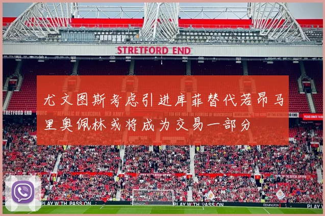 尤文图斯考虑引进库菲替代若昂马里奥佩林或将成为交易一部分