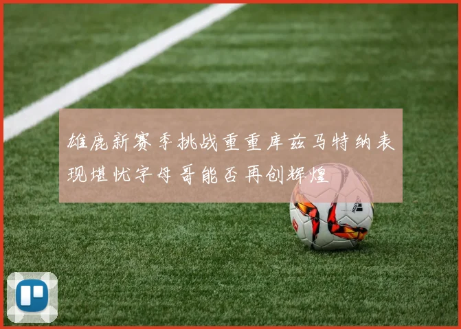 雄鹿新赛季挑战重重库兹马特纳表现堪忧字母哥能否再创辉煌