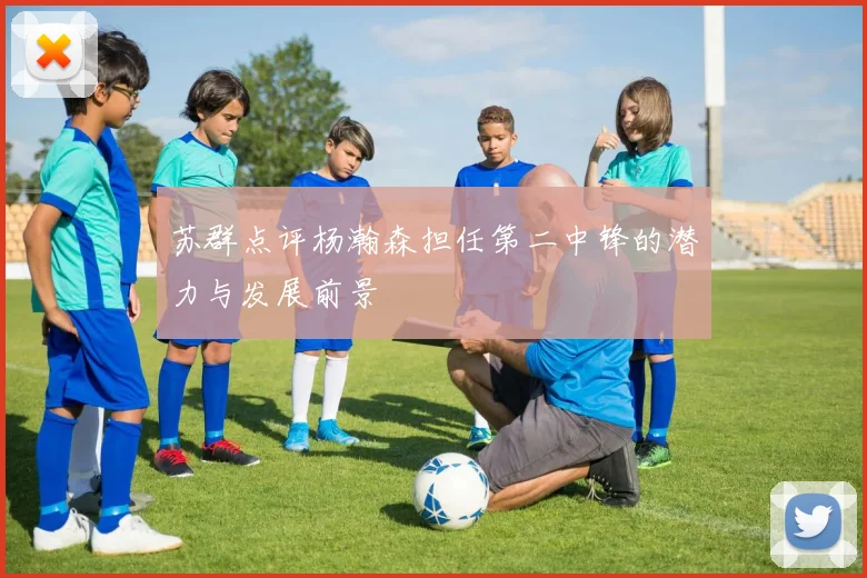 苏群点评杨瀚森担任第二中锋的潜力与发展前景